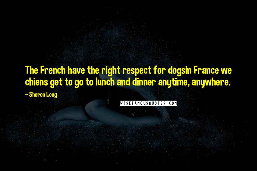 Sheron Long Quotes: The French have the right respect for dogsin France we chiens get to go to lunch and dinner anytime, anywhere.