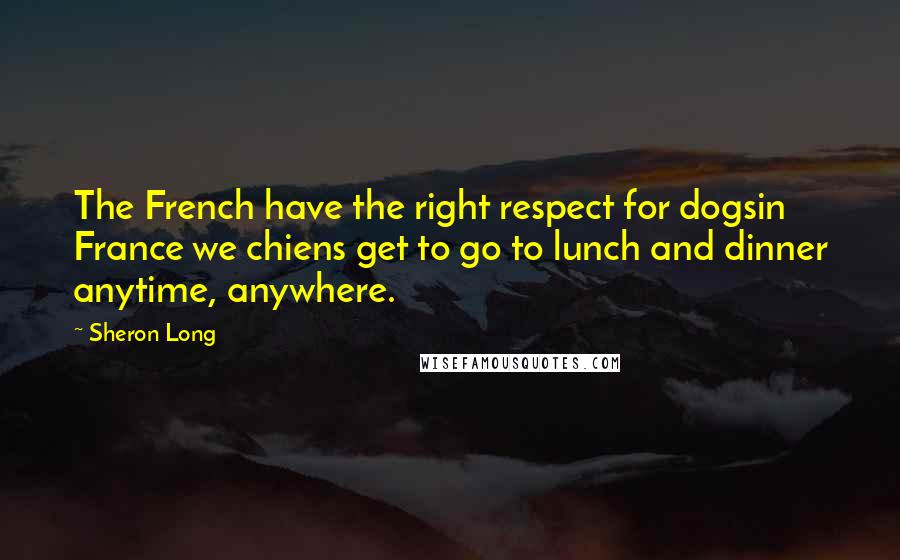 Sheron Long Quotes: The French have the right respect for dogsin France we chiens get to go to lunch and dinner anytime, anywhere.