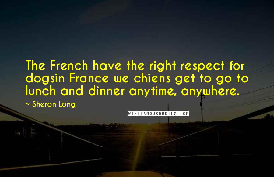 Sheron Long Quotes: The French have the right respect for dogsin France we chiens get to go to lunch and dinner anytime, anywhere.