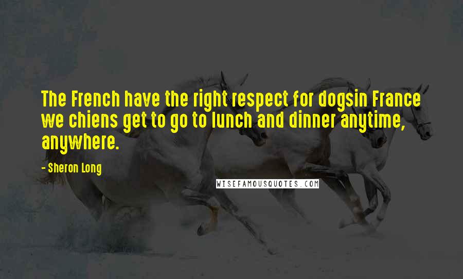 Sheron Long Quotes: The French have the right respect for dogsin France we chiens get to go to lunch and dinner anytime, anywhere.