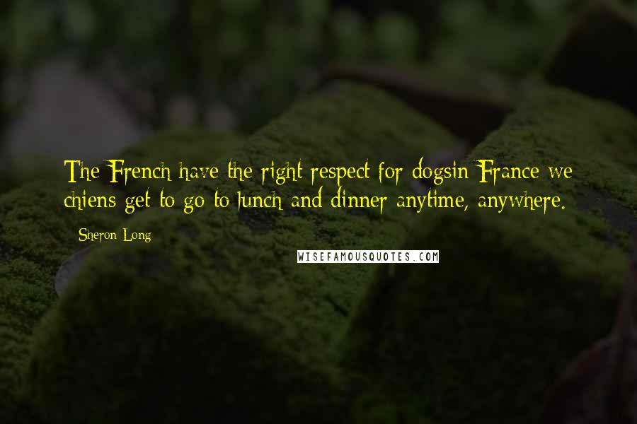 Sheron Long Quotes: The French have the right respect for dogsin France we chiens get to go to lunch and dinner anytime, anywhere.