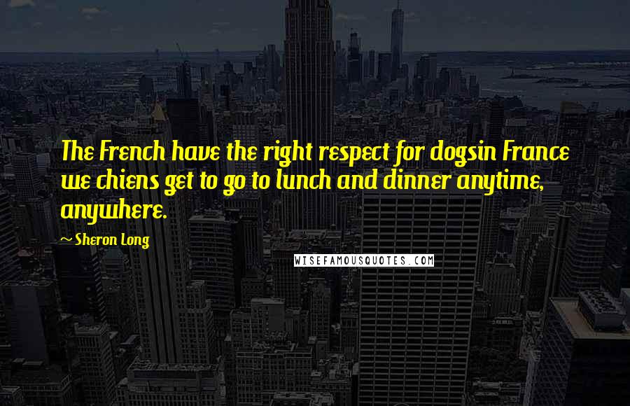 Sheron Long Quotes: The French have the right respect for dogsin France we chiens get to go to lunch and dinner anytime, anywhere.