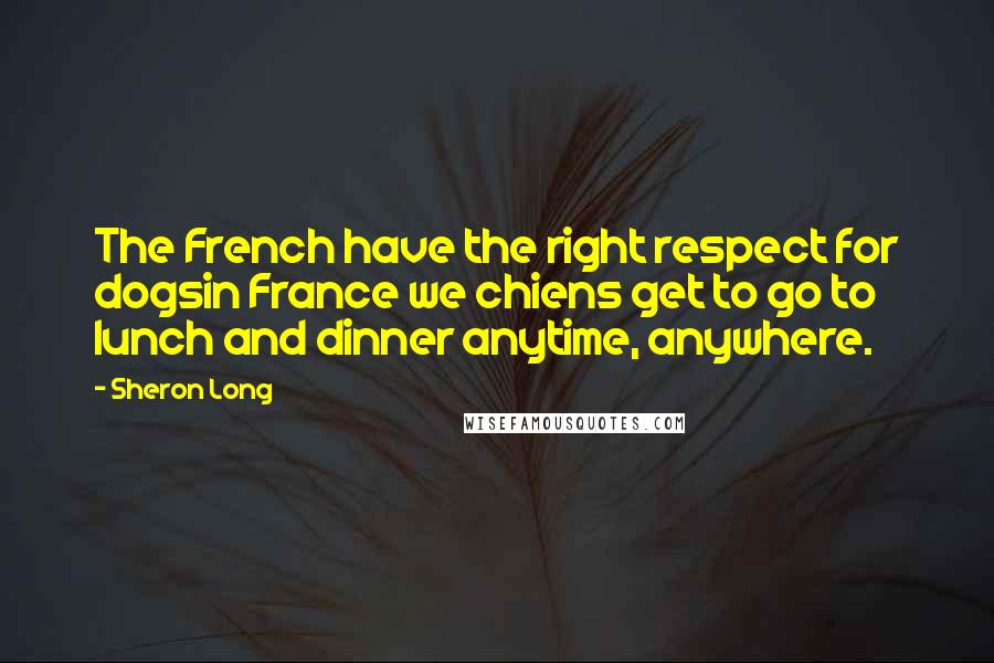 Sheron Long Quotes: The French have the right respect for dogsin France we chiens get to go to lunch and dinner anytime, anywhere.