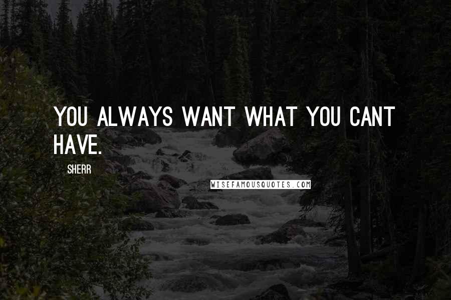 Sherr Quotes: You always want what you cant have.