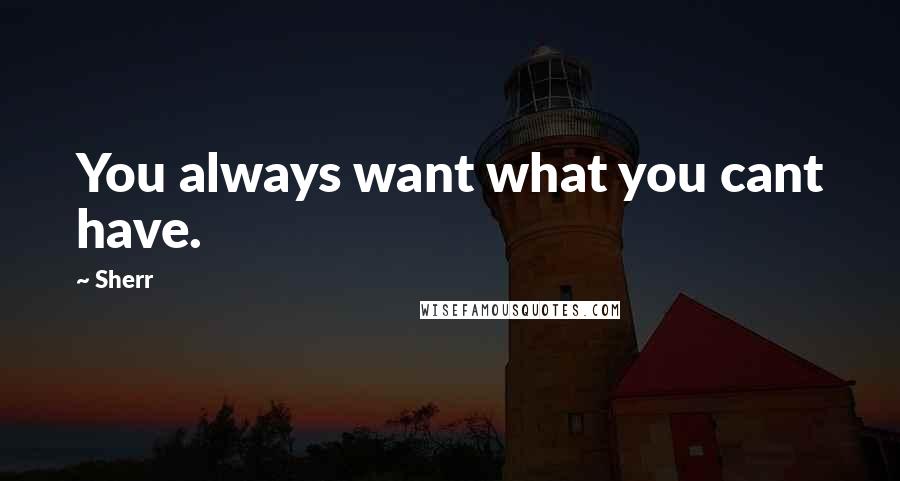 Sherr Quotes: You always want what you cant have.