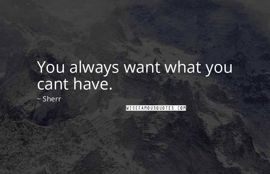 Sherr Quotes: You always want what you cant have.