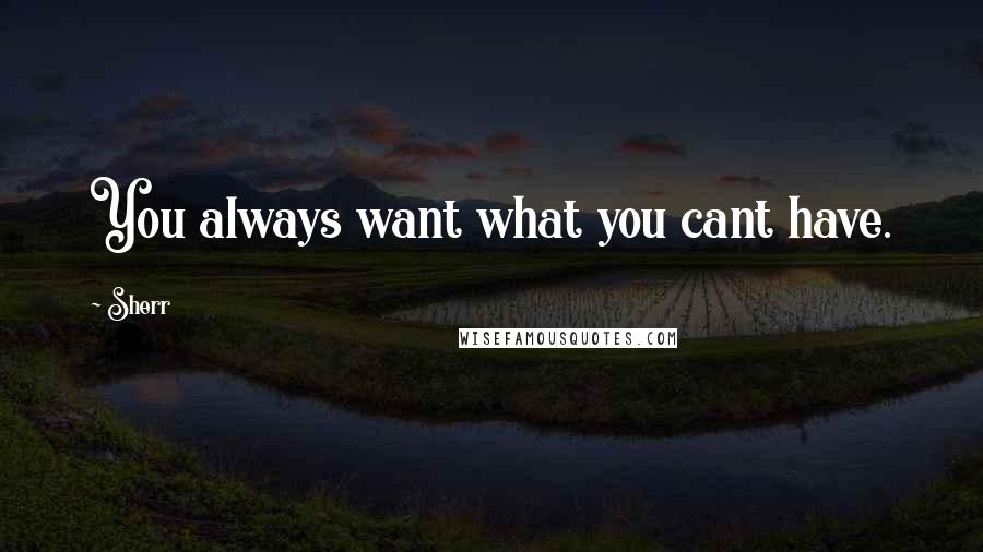 Sherr Quotes: You always want what you cant have.