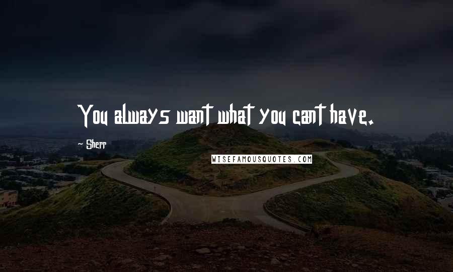 Sherr Quotes: You always want what you cant have.