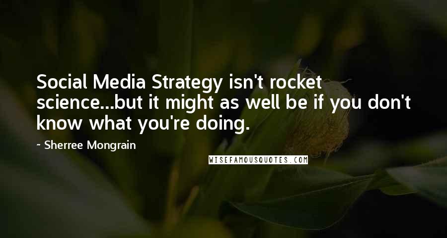 Sherree Mongrain Quotes: Social Media Strategy isn't rocket science...but it might as well be if you don't know what you're doing.