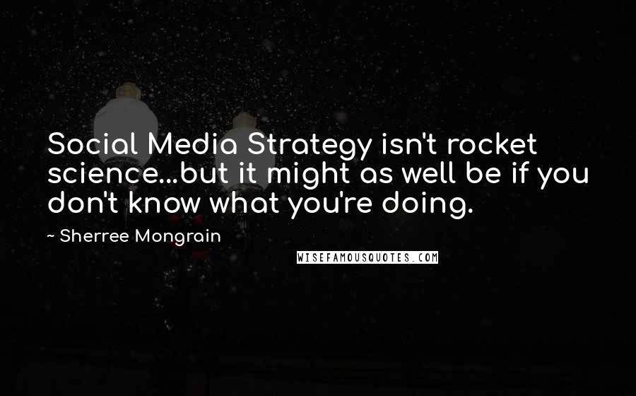 Sherree Mongrain Quotes: Social Media Strategy isn't rocket science...but it might as well be if you don't know what you're doing.