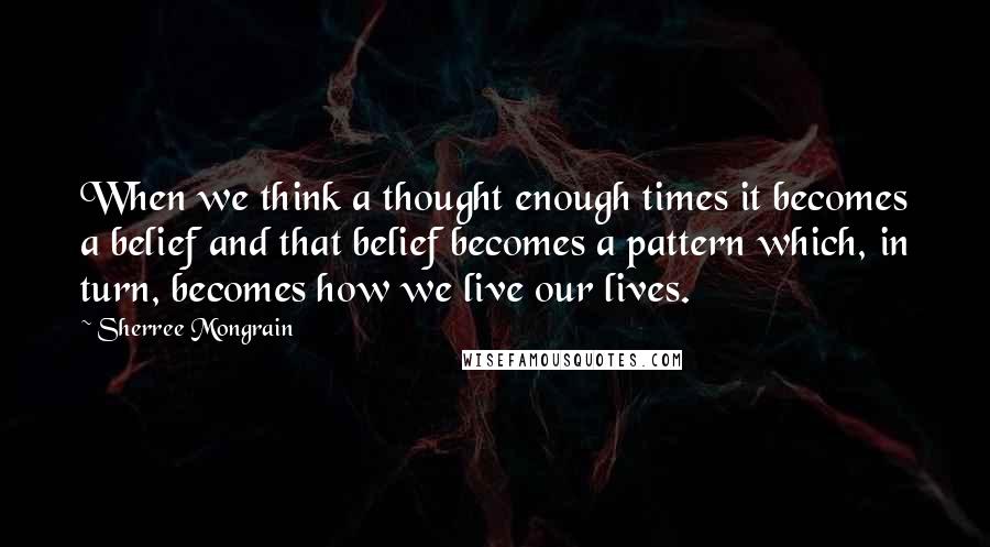 Sherree Mongrain Quotes: When we think a thought enough times it becomes a belief and that belief becomes a pattern which, in turn, becomes how we live our lives.