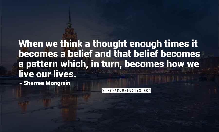 Sherree Mongrain Quotes: When we think a thought enough times it becomes a belief and that belief becomes a pattern which, in turn, becomes how we live our lives.