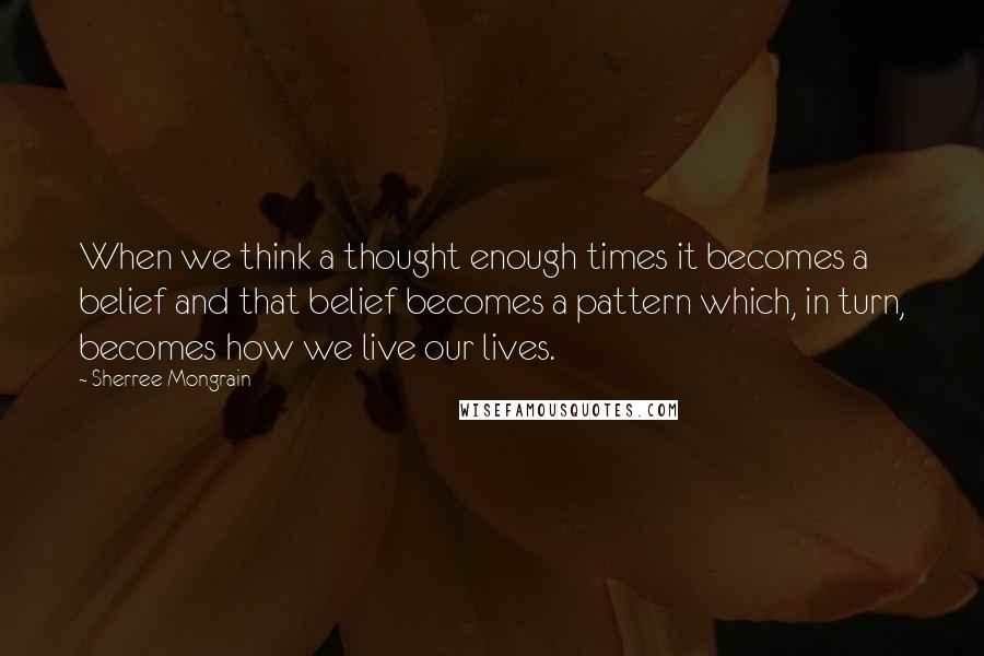 Sherree Mongrain Quotes: When we think a thought enough times it becomes a belief and that belief becomes a pattern which, in turn, becomes how we live our lives.