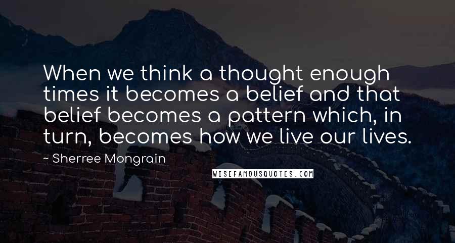 Sherree Mongrain Quotes: When we think a thought enough times it becomes a belief and that belief becomes a pattern which, in turn, becomes how we live our lives.