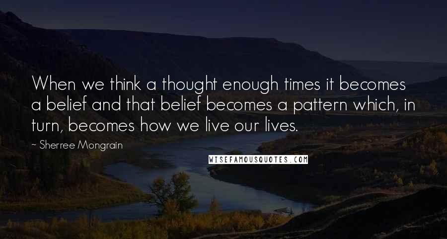 Sherree Mongrain Quotes: When we think a thought enough times it becomes a belief and that belief becomes a pattern which, in turn, becomes how we live our lives.