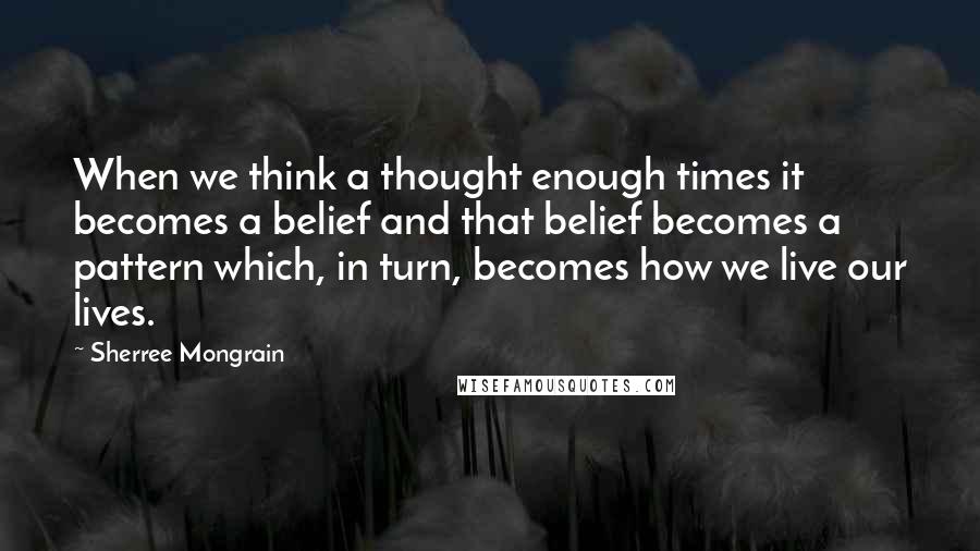 Sherree Mongrain Quotes: When we think a thought enough times it becomes a belief and that belief becomes a pattern which, in turn, becomes how we live our lives.
