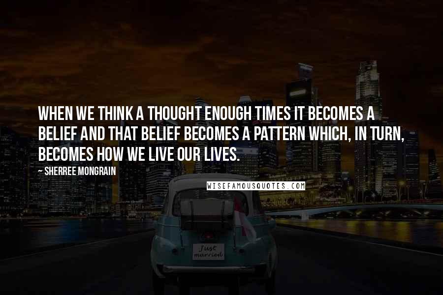 Sherree Mongrain Quotes: When we think a thought enough times it becomes a belief and that belief becomes a pattern which, in turn, becomes how we live our lives.