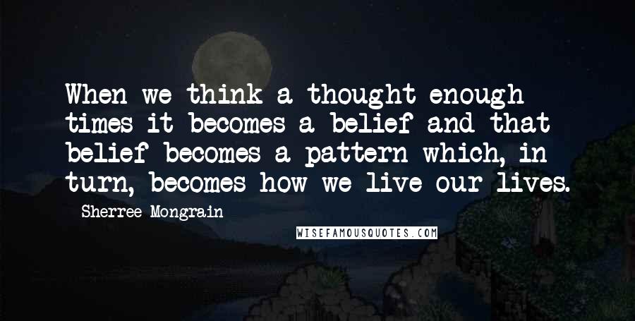 Sherree Mongrain Quotes: When we think a thought enough times it becomes a belief and that belief becomes a pattern which, in turn, becomes how we live our lives.