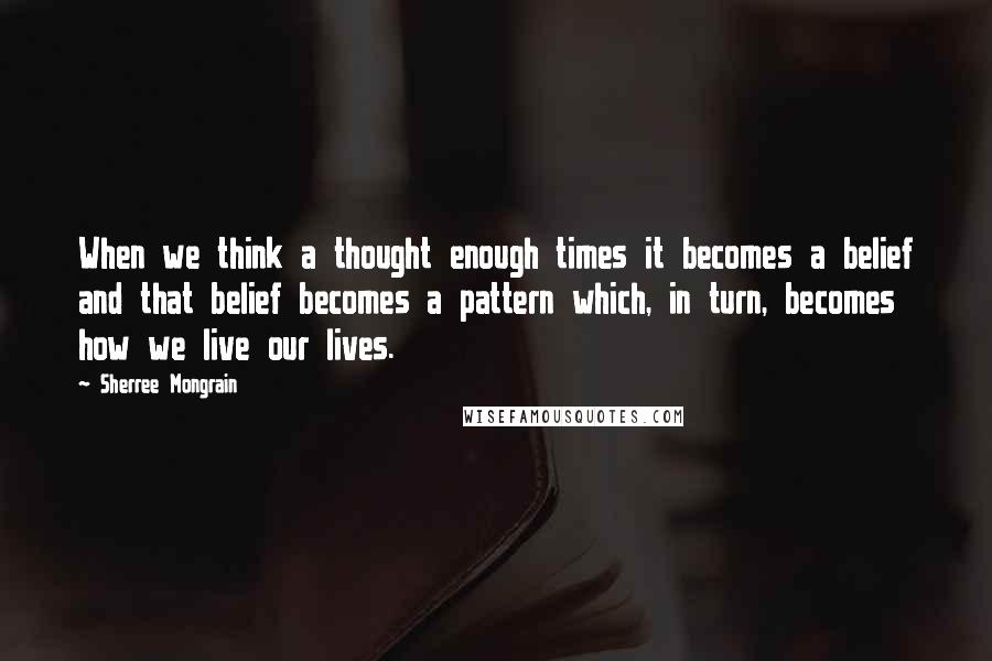 Sherree Mongrain Quotes: When we think a thought enough times it becomes a belief and that belief becomes a pattern which, in turn, becomes how we live our lives.