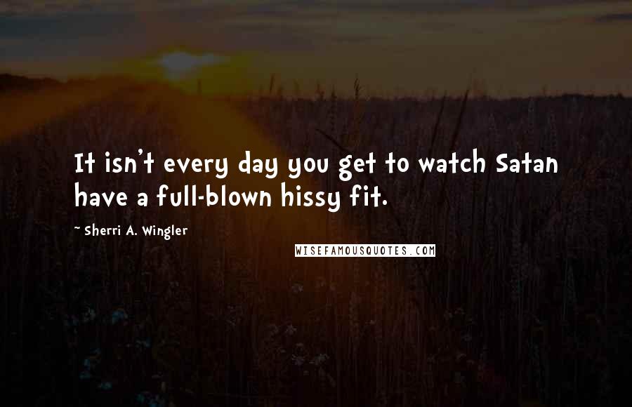 Sherri A. Wingler Quotes: It isn't every day you get to watch Satan have a full-blown hissy fit.