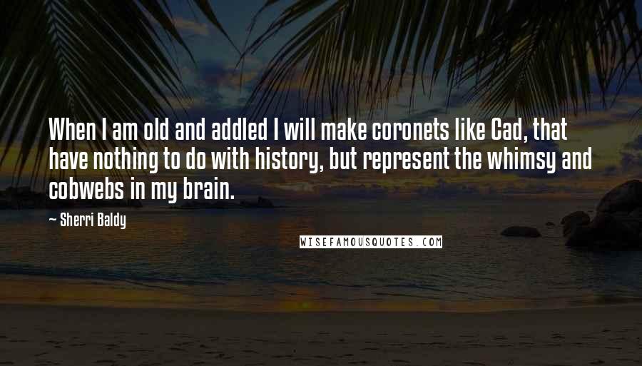 Sherri Baldy Quotes: When I am old and addled I will make coronets like Cad, that have nothing to do with history, but represent the whimsy and cobwebs in my brain.