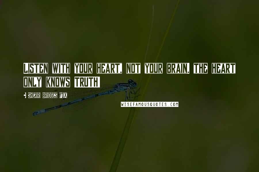 Sherri Bridges Fox Quotes: Listen with your heart, not your brain. the heart only knows TRUTH!