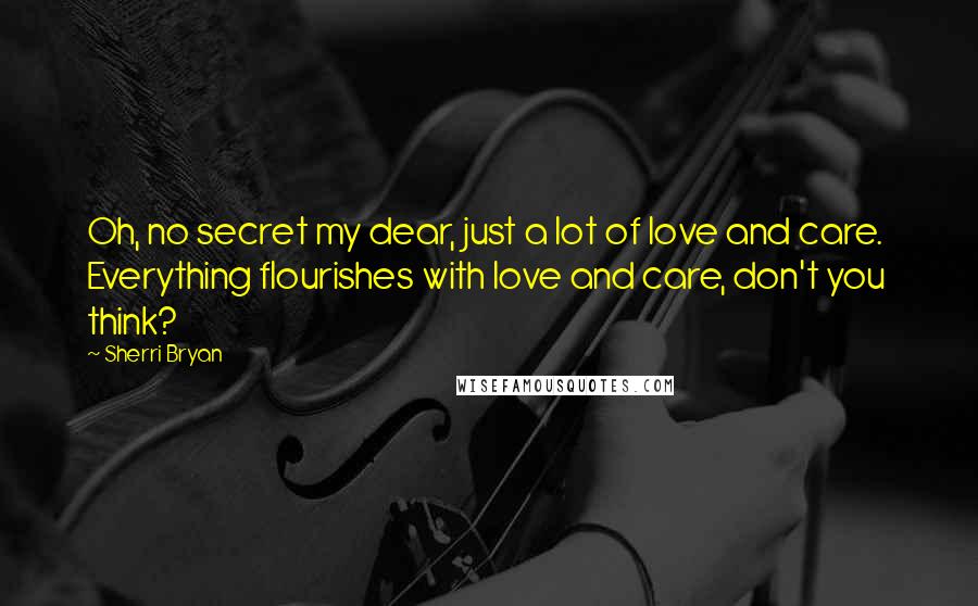 Sherri Bryan Quotes: Oh, no secret my dear, just a lot of love and care.  Everything flourishes with love and care, don't you think?