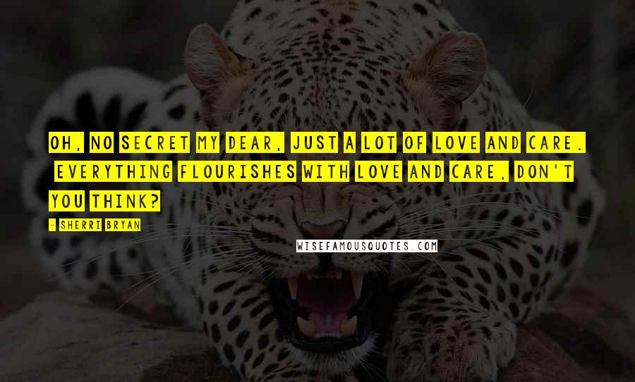 Sherri Bryan Quotes: Oh, no secret my dear, just a lot of love and care.  Everything flourishes with love and care, don't you think?