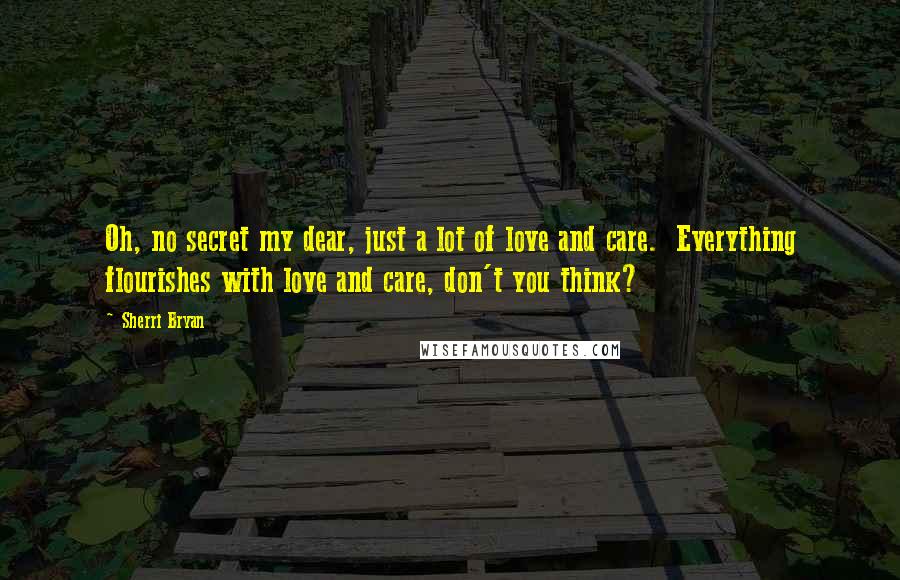 Sherri Bryan Quotes: Oh, no secret my dear, just a lot of love and care.  Everything flourishes with love and care, don't you think?