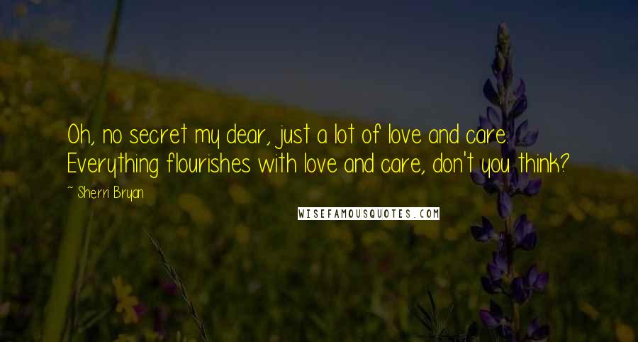 Sherri Bryan Quotes: Oh, no secret my dear, just a lot of love and care.  Everything flourishes with love and care, don't you think?