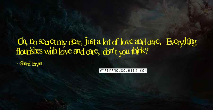 Sherri Bryan Quotes: Oh, no secret my dear, just a lot of love and care.  Everything flourishes with love and care, don't you think?