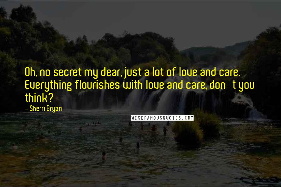 Sherri Bryan Quotes: Oh, no secret my dear, just a lot of love and care. Everything flourishes with love and care, don't you think?