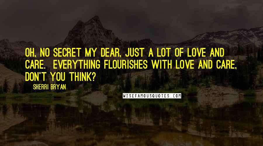 Sherri Bryan Quotes: Oh, no secret my dear, just a lot of love and care. Everything flourishes with love and care, don't you think?