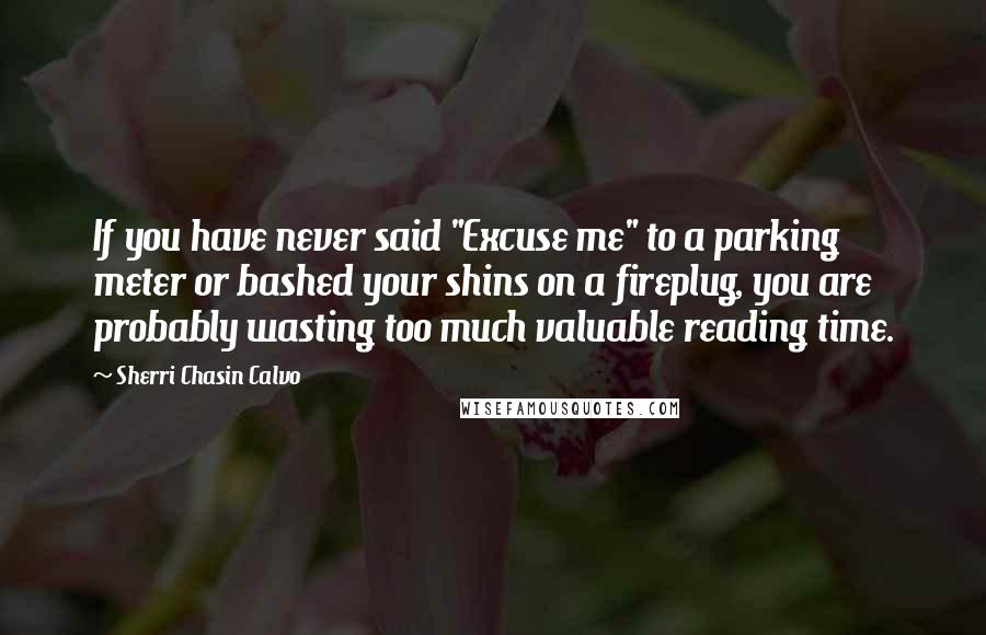 Sherri Chasin Calvo Quotes: If you have never said "Excuse me" to a parking meter or bashed your shins on a fireplug, you are probably wasting too much valuable reading time.