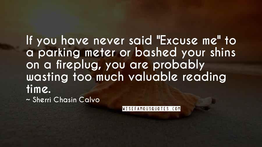 Sherri Chasin Calvo Quotes: If you have never said "Excuse me" to a parking meter or bashed your shins on a fireplug, you are probably wasting too much valuable reading time.