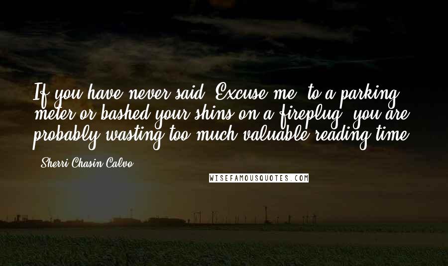 Sherri Chasin Calvo Quotes: If you have never said "Excuse me" to a parking meter or bashed your shins on a fireplug, you are probably wasting too much valuable reading time.