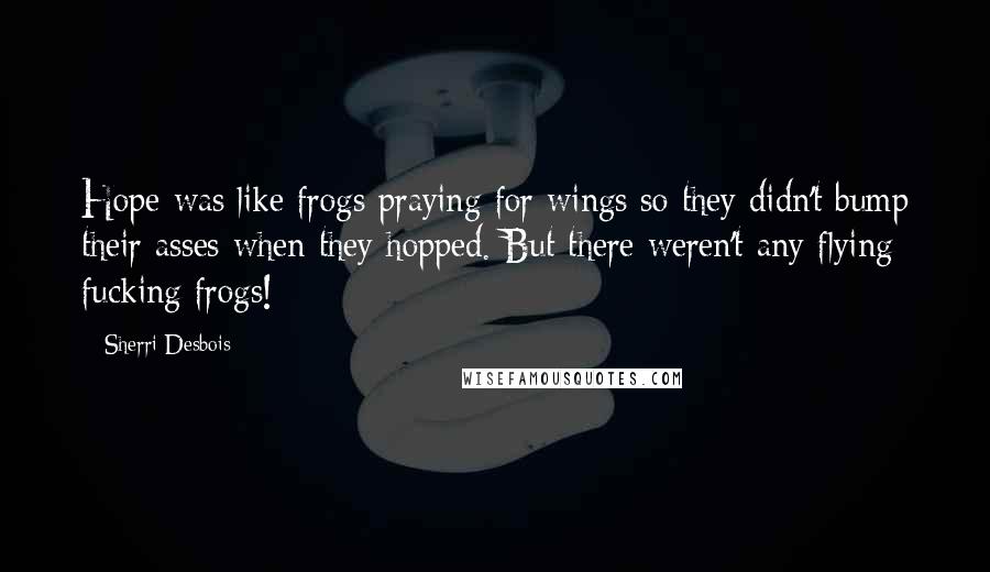 Sherri Desbois Quotes: Hope was like frogs praying for wings so they didn't bump their asses when they hopped. But there weren't any flying fucking frogs!