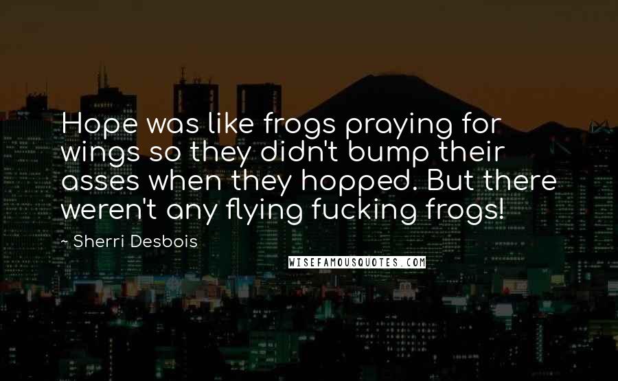 Sherri Desbois Quotes: Hope was like frogs praying for wings so they didn't bump their asses when they hopped. But there weren't any flying fucking frogs!