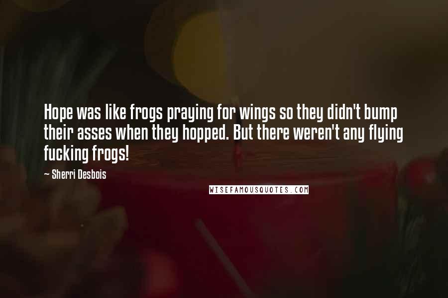 Sherri Desbois Quotes: Hope was like frogs praying for wings so they didn't bump their asses when they hopped. But there weren't any flying fucking frogs!