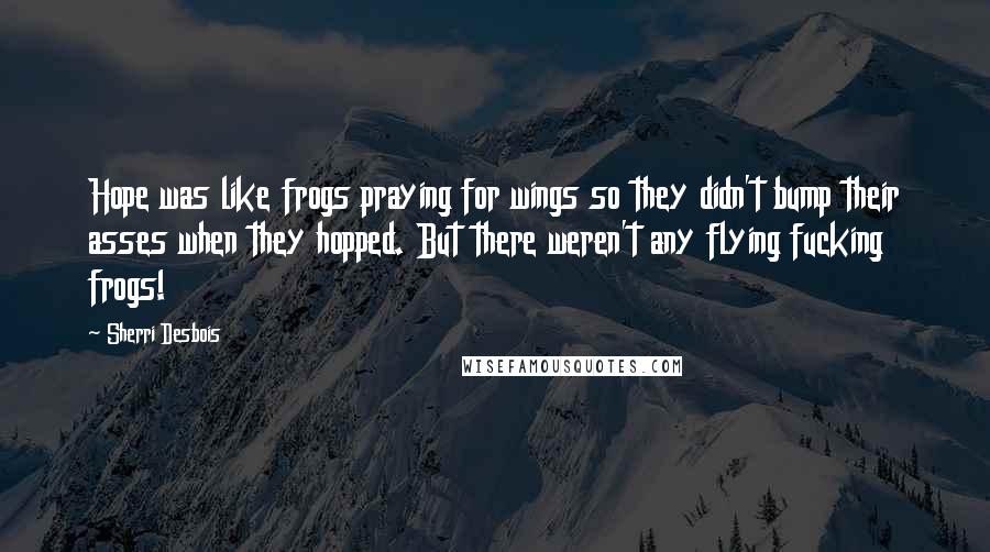 Sherri Desbois Quotes: Hope was like frogs praying for wings so they didn't bump their asses when they hopped. But there weren't any flying fucking frogs!