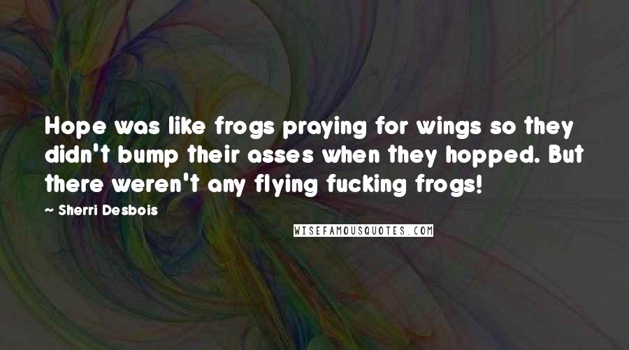 Sherri Desbois Quotes: Hope was like frogs praying for wings so they didn't bump their asses when they hopped. But there weren't any flying fucking frogs!