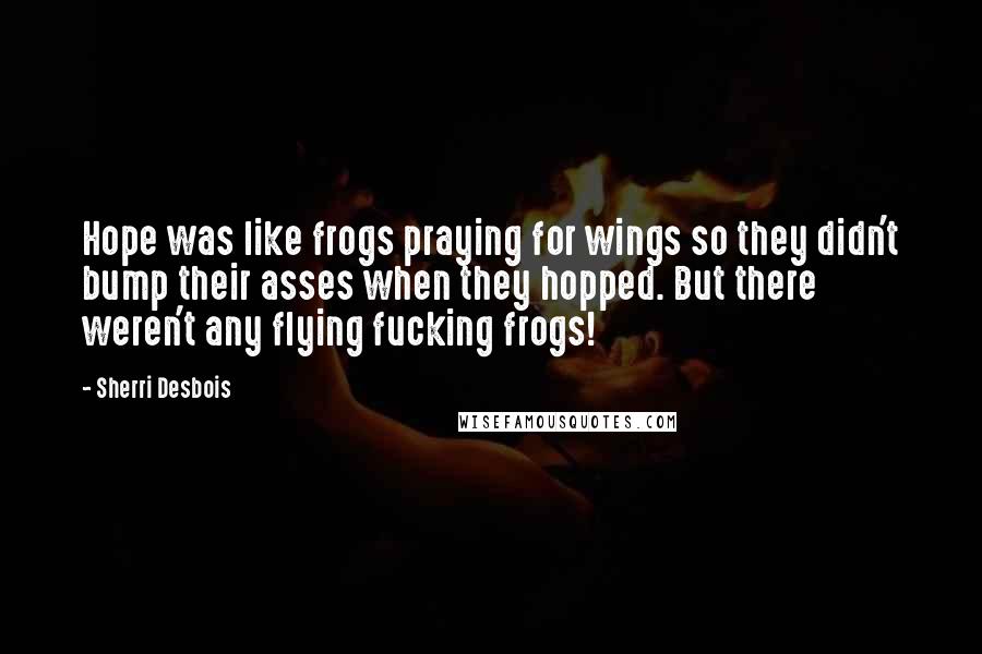 Sherri Desbois Quotes: Hope was like frogs praying for wings so they didn't bump their asses when they hopped. But there weren't any flying fucking frogs!