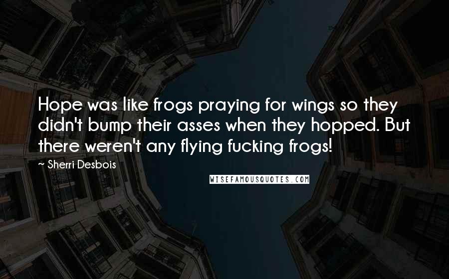 Sherri Desbois Quotes: Hope was like frogs praying for wings so they didn't bump their asses when they hopped. But there weren't any flying fucking frogs!