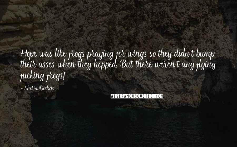 Sherri Desbois Quotes: Hope was like frogs praying for wings so they didn't bump their asses when they hopped. But there weren't any flying fucking frogs!