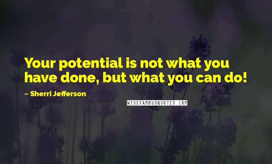 Sherri Jefferson Quotes: Your potential is not what you have done, but what you can do!