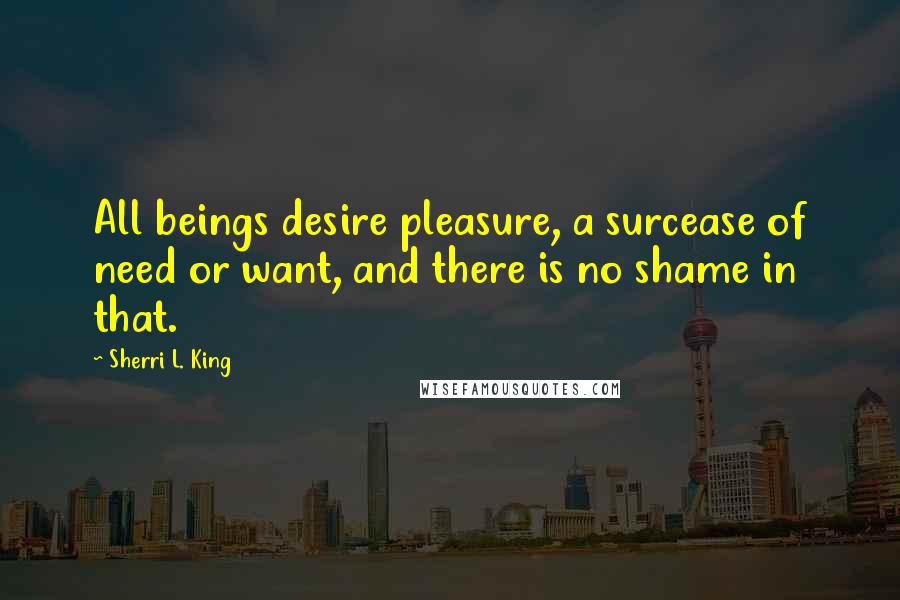 Sherri L. King Quotes: All beings desire pleasure, a surcease of need or want, and there is no shame in that.