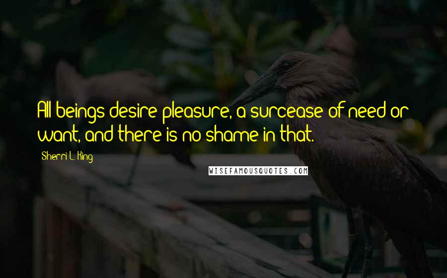 Sherri L. King Quotes: All beings desire pleasure, a surcease of need or want, and there is no shame in that.