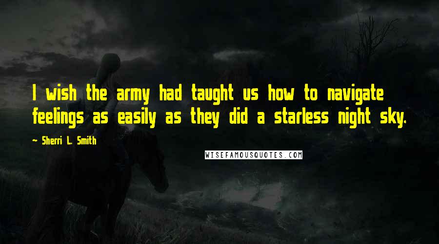 Sherri L. Smith Quotes: I wish the army had taught us how to navigate feelings as easily as they did a starless night sky.