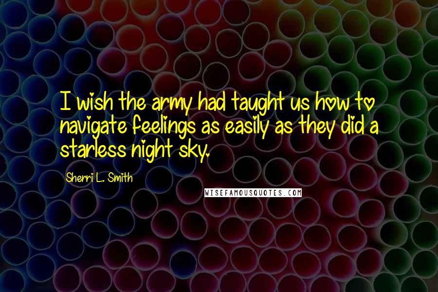 Sherri L. Smith Quotes: I wish the army had taught us how to navigate feelings as easily as they did a starless night sky.