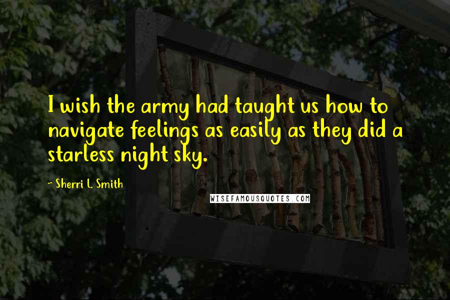 Sherri L. Smith Quotes: I wish the army had taught us how to navigate feelings as easily as they did a starless night sky.